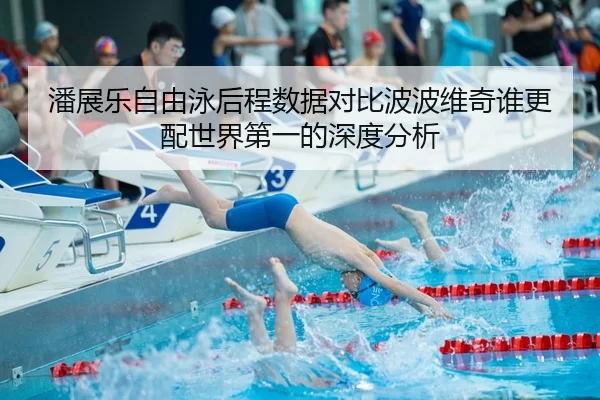 潘展乐自由泳后程数据对比波波维奇谁更配世界第一的深度分析