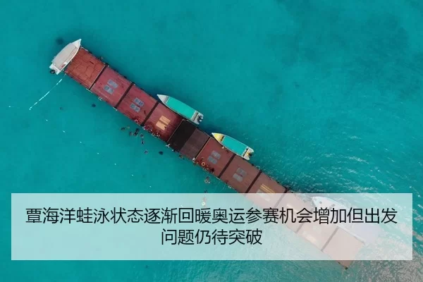 覃海洋蛙泳状态逐渐回暖奥运参赛机会增加但出发问题仍待突破