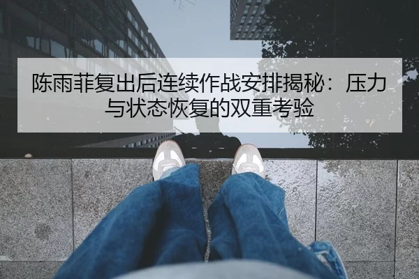 陈雨菲复出后连续作战安排揭秘：压力与状态恢复的双重考验