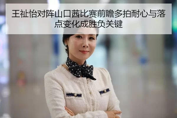 王祉怡对阵山口茜比赛前瞻多拍耐心与落点变化成胜负关键