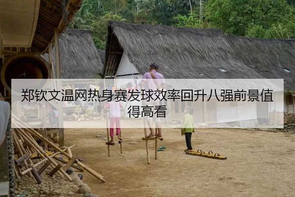 郑钦文温网热身赛发球效率回升八强前景值得高看