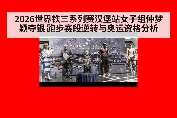 2026世界铁三系列赛汉堡站女子组仲梦颖夺银 跑步赛段逆转与奥运资格分析