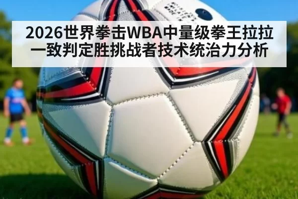 2026世界拳击WBA中量级拳王拉拉一致判定胜挑战者技术统治力分析