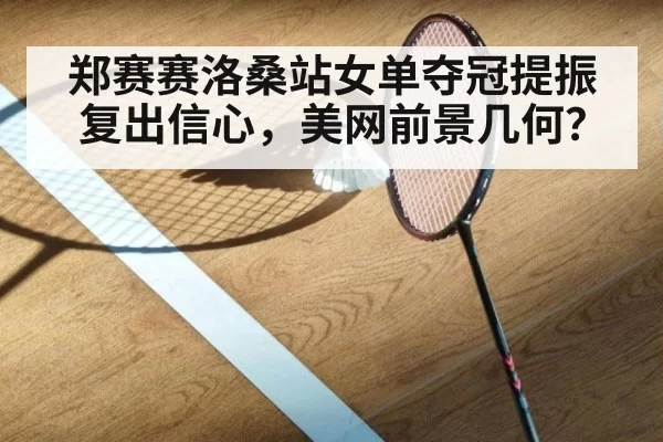 郑赛赛洛桑站女单夺冠提振复出信心，美网前景几何？