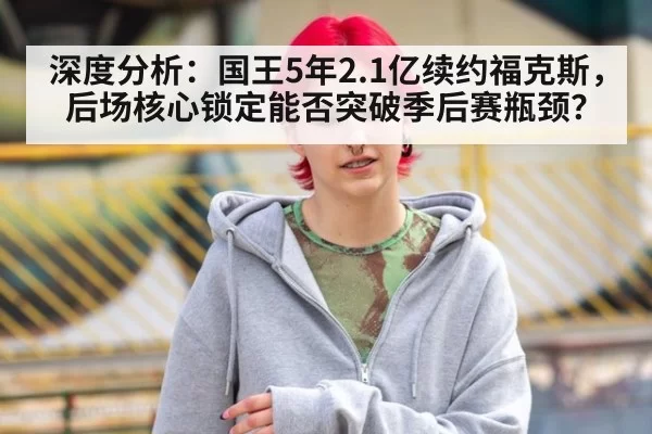深度分析：国王5年2.1亿续约福克斯，后场核心锁定能否突破季后赛瓶颈？
