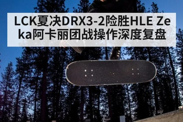 LCK夏决DRX3-2险胜HLE Zeka阿卡丽团战操作深度复盘