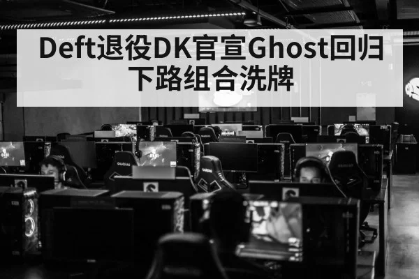 Deft退役DK官宣Ghost回归 下路组合洗牌