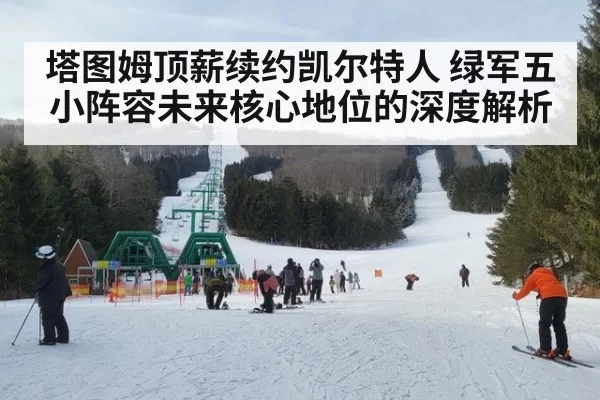 塔图姆顶薪续约凯尔特人 绿军五小阵容未来核心地位的深度解析