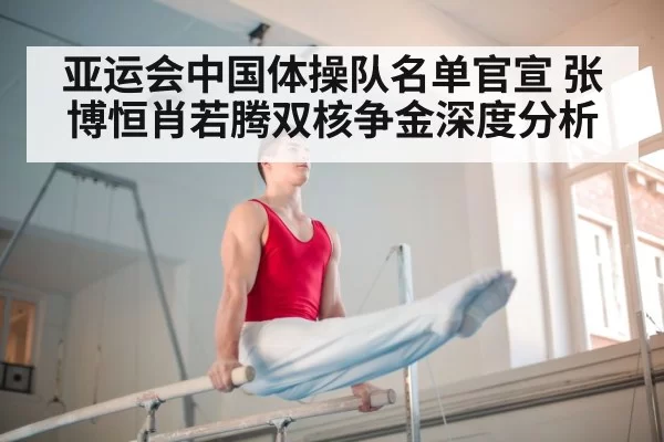 亚运会中国体操队名单官宣 张博恒肖若腾双核争金深度分析