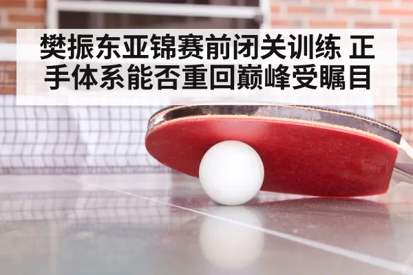 樊振东亚锦赛前闭关训练 正手体系能否重回巅峰受瞩目