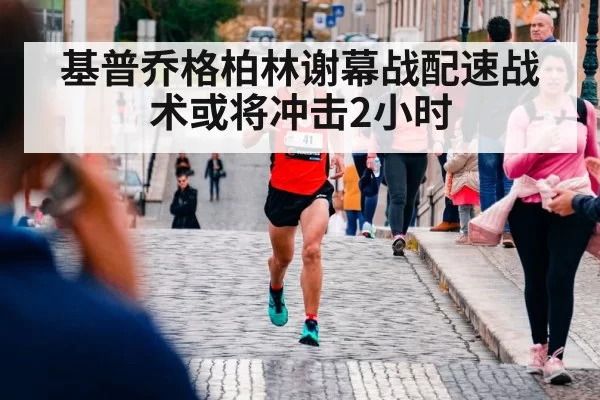 基普乔格柏林谢幕战配速战术或将冲击2小时