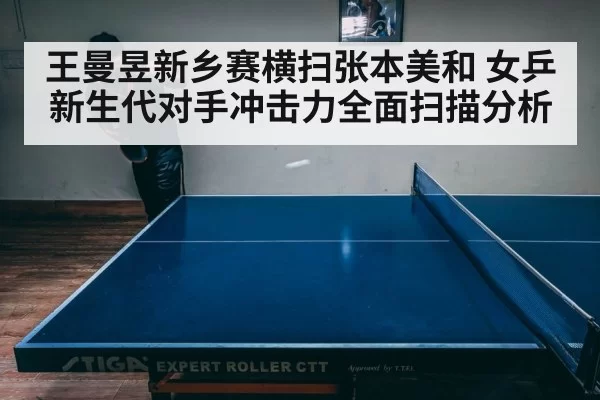 王曼昱新乡赛横扫张本美和 女乒新生代对手冲击力全面扫描分析