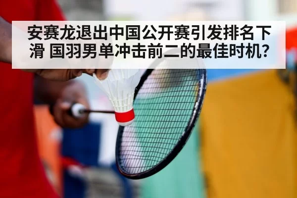 安赛龙退出中国公开赛引发排名下滑 国羽男单冲击前二的最佳时机？