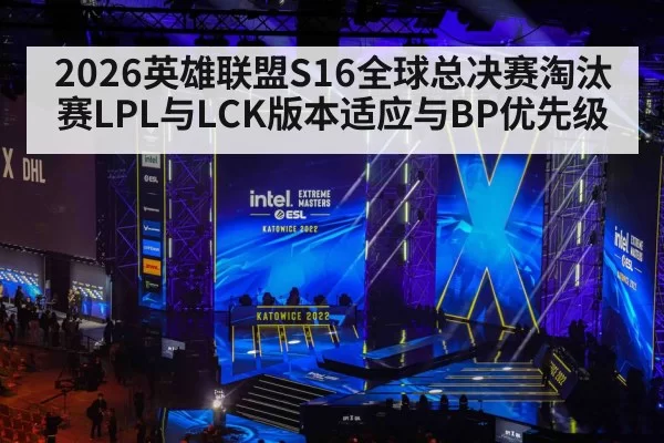 2026英雄联盟S16全球总决赛淘汰赛LPL与LCK版本适应与BP优先级