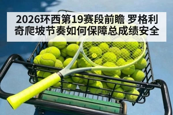 2026环西第19赛段前瞻 罗格利奇爬坡节奏如何保障总成绩安全